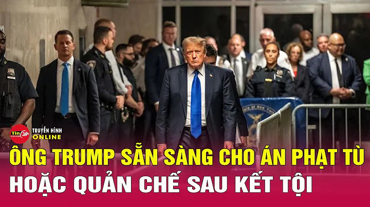 Ông Trump sẵn sàng cho án phạt tù sau khi bồi thẩm đoàn New York kết luận phạm trọng tội hình sự