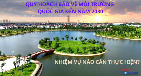 Quy hoạch bảo vệ môi trường quốc gia đến năm 2030 - Nhiệm vụ nào cần được thực hiện?