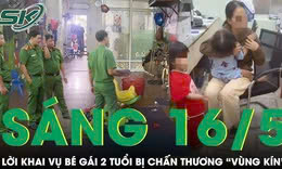 Sáng 16/5: Bất ngờ lời khai của chủ cơ sở giữ trẻ trong vụ bé 2 tuổi bị 'chấn thương vùng kín'
